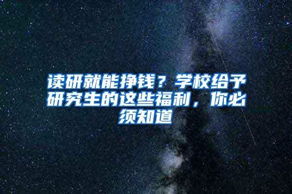 读研就能挣钱？学校给予研究生的这些福利，你必须知道