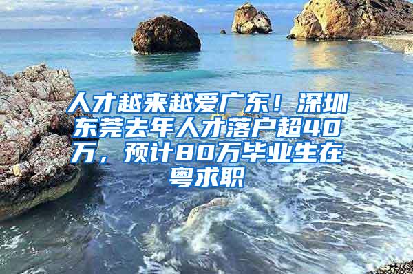 人才越来越爱广东！深圳东莞去年人才落户超40万，预计80万毕业生在粤求职