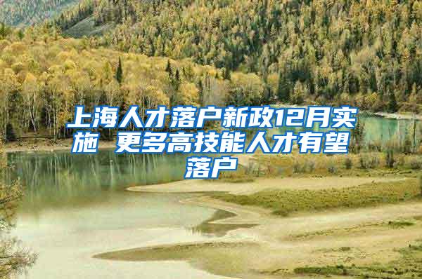 上海人才落户新政12月实施 更多高技能人才有望落户