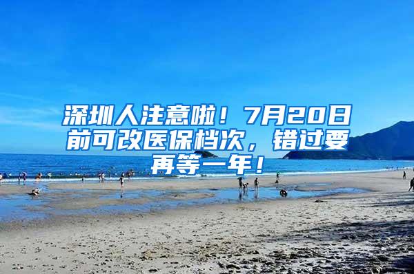 深圳人注意啦！7月20日前可改医保档次，错过要再等一年！