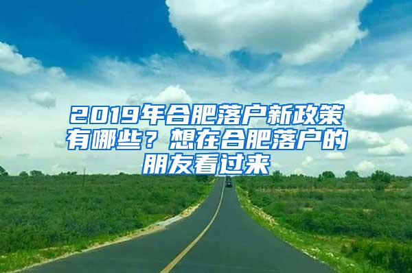 2019年合肥落户新政策有哪些？想在合肥落户的朋友看过来