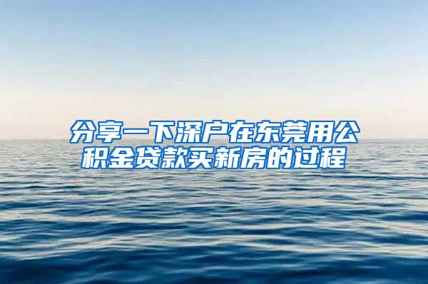 分享一下深户在东莞用公积金贷款买新房的过程