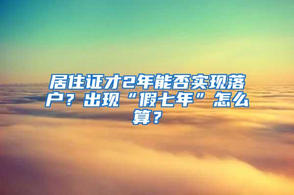 居住证才2年能否实现落户？出现“假七年”怎么算？