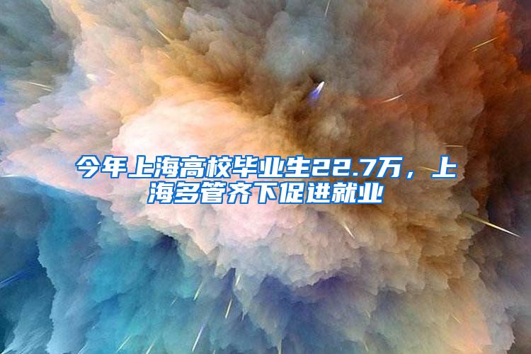 今年上海高校毕业生22.7万，上海多管齐下促进就业