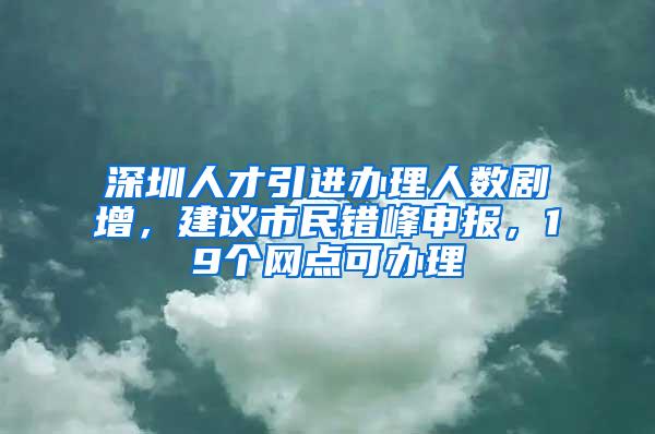 深圳人才引进办理人数剧增，建议市民错峰申报，19个网点可办理