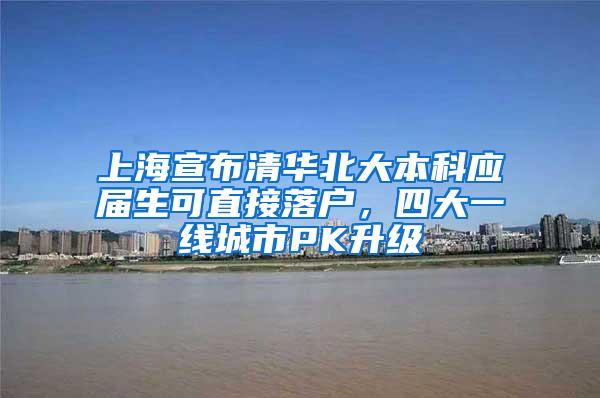 上海宣布清华北大本科应届生可直接落户，四大一线城市PK升级