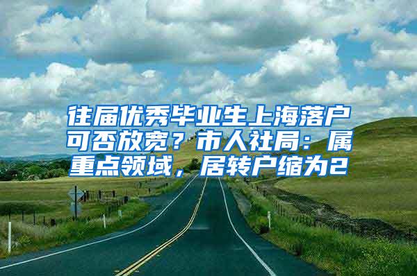 往届优秀毕业生上海落户可否放宽？市人社局：属重点领域，居转户缩为2