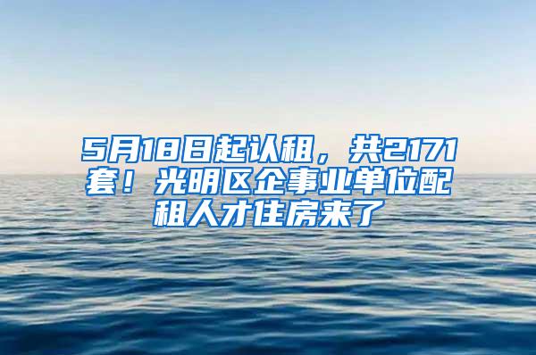 5月18日起认租，共2171套！光明区企事业单位配租人才住房来了