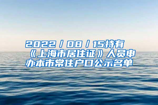 2022／08／15持有《上海市居住证》人员申办本市常住户口公示名单