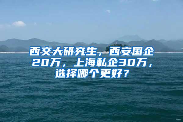 西交大研究生，西安国企20万，上海私企30万，选择哪个更好？