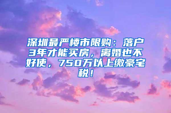 深圳最严楼市限购：落户3年才能买房，离婚也不好使，750万以上缴豪宅税！