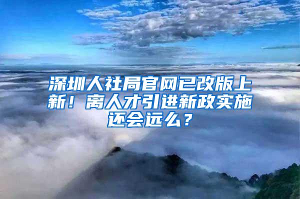 深圳人社局官网已改版上新！离人才引进新政实施还会远么？