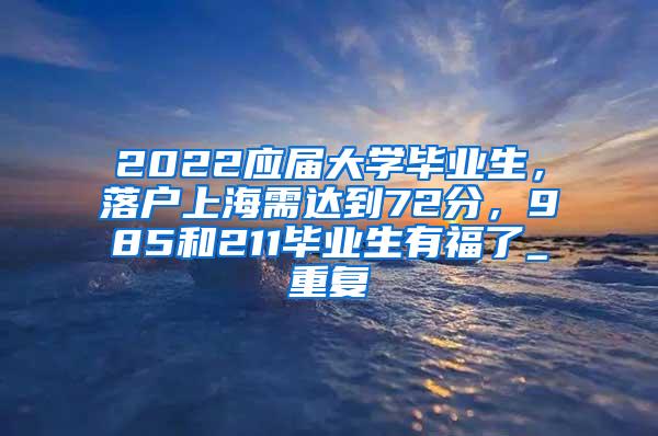 2022应届大学毕业生，落户上海需达到72分，985和211毕业生有福了_重复