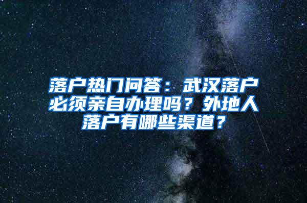 落户热门问答：武汉落户必须亲自办理吗？外地人落户有哪些渠道？