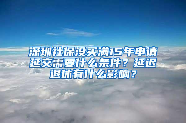 深圳社保没买满15年申请延交需要什么条件？延迟退休有什么影响？