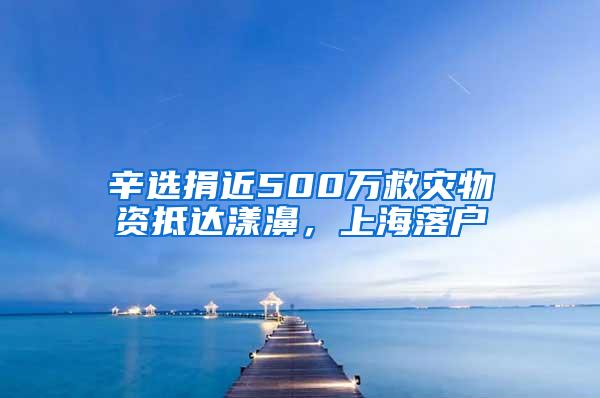 辛选捐近500万救灾物资抵达漾濞，上海落户