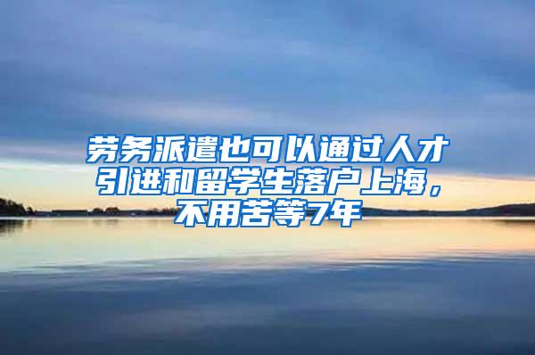 劳务派遣也可以通过人才引进和留学生落户上海，不用苦等7年