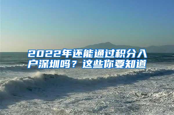 2022年还能通过积分入户深圳吗？这些你要知道