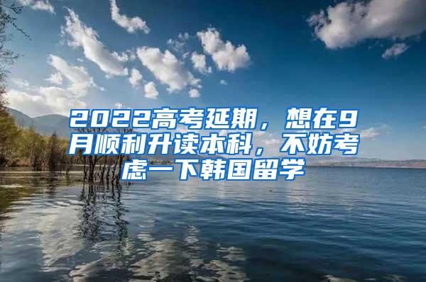 2022高考延期，想在9月顺利升读本科，不妨考虑一下韩国留学