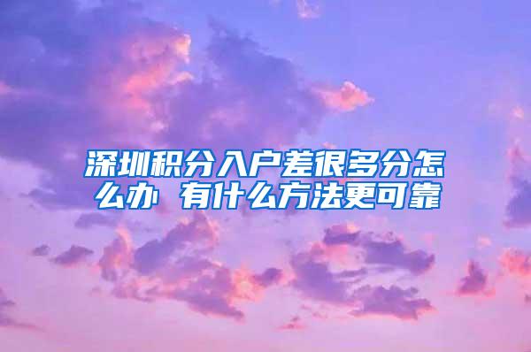 深圳积分入户差很多分怎么办 有什么方法更可靠