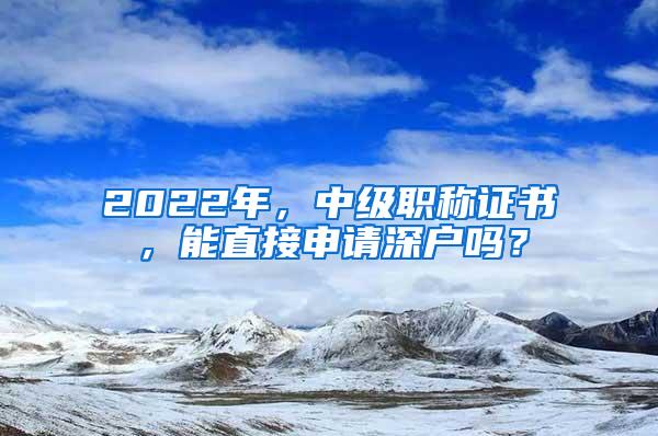 2022年，中级职称证书，能直接申请深户吗？