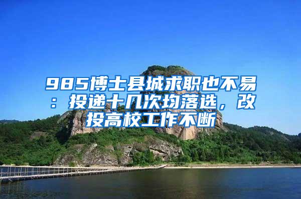 985博士县城求职也不易：投递十几次均落选，改投高校工作不断