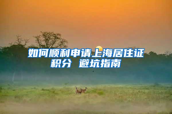 如何顺利申请上海居住证积分 避坑指南