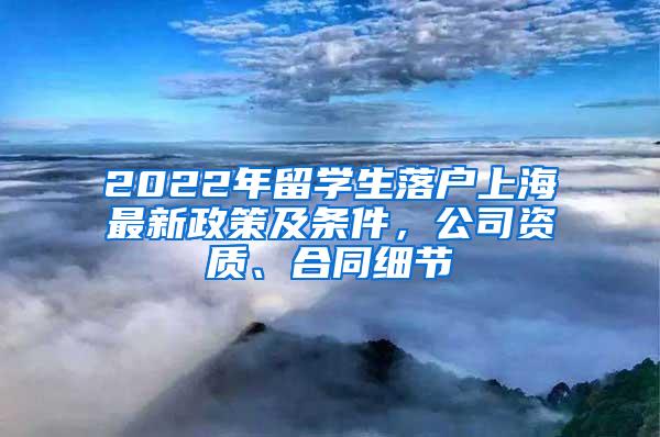 2022年留学生落户上海最新政策及条件，公司资质、合同细节