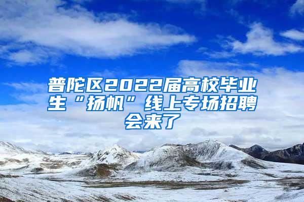 普陀区2022届高校毕业生“扬帆”线上专场招聘会来了