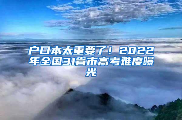 户口本太重要了！2022年全国31省市高考难度曝光