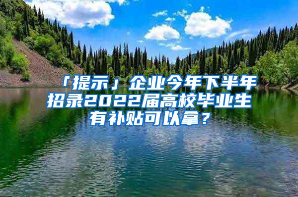 「提示」企业今年下半年招录2022届高校毕业生有补贴可以拿？