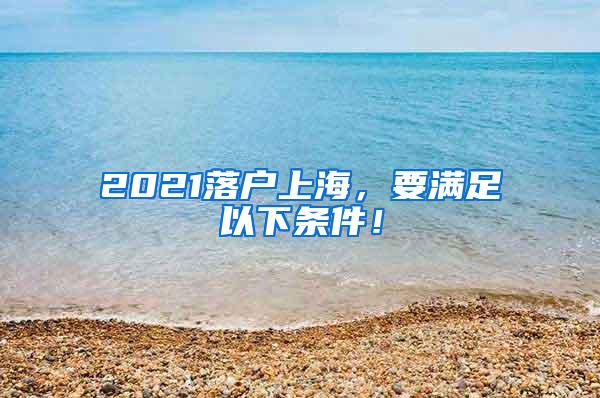 2021落户上海，要满足以下条件！