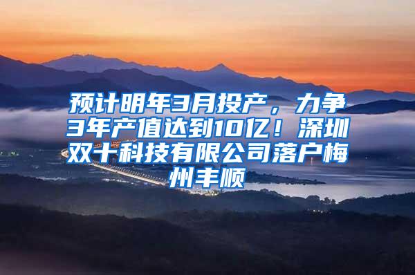 预计明年3月投产，力争3年产值达到10亿！深圳双十科技有限公司落户梅州丰顺