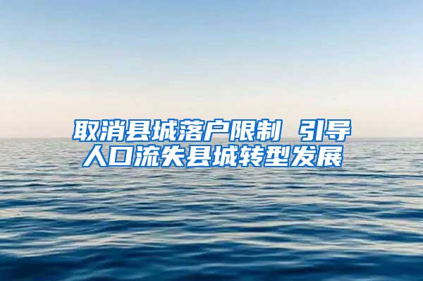 取消县城落户限制 引导人口流失县城转型发展