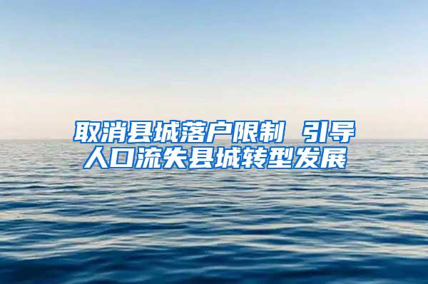 取消县城落户限制 引导人口流失县城转型发展