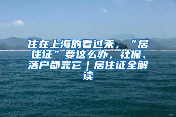 住在上海的看过来，“居住证”要这么办，社保、落户都靠它｜居住证全解读