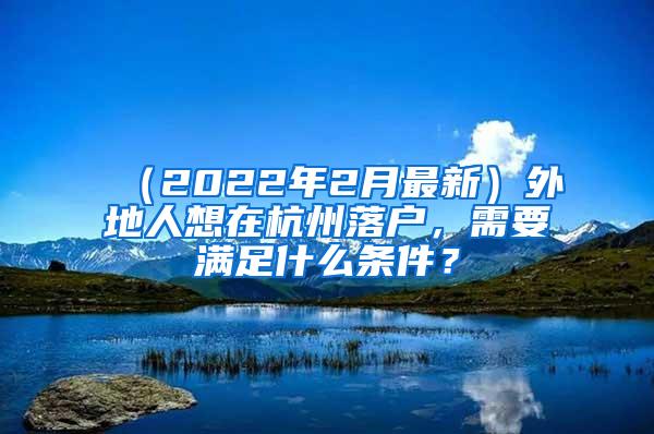 （2022年2月最新）外地人想在杭州落户，需要满足什么条件？