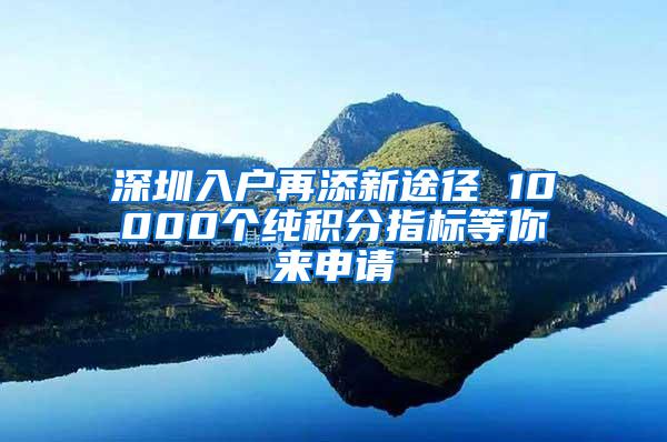 深圳入户再添新途径 10000个纯积分指标等你来申请