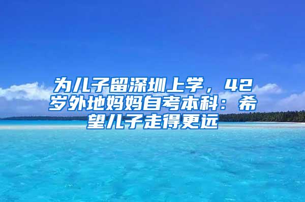 为儿子留深圳上学，42岁外地妈妈自考本科：希望儿子走得更远