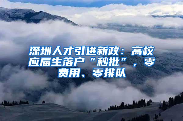 深圳人才引进新政：高校应届生落户“秒批”，零费用、零排队