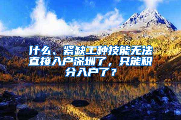 什么、紧缺工种技能无法直接入户深圳了，只能积分入户了？