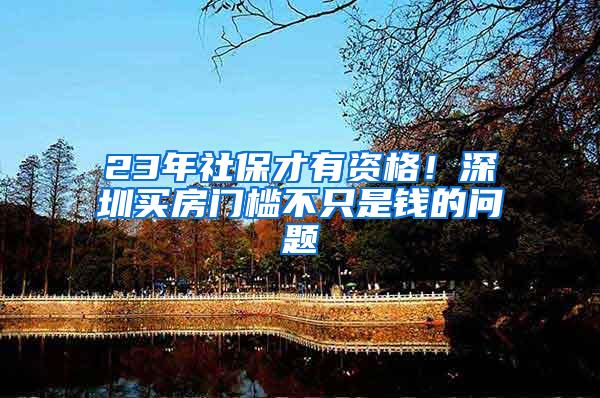 23年社保才有资格！深圳买房门槛不只是钱的问题