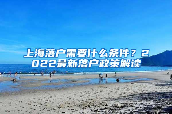 上海落户需要什么条件？2022最新落户政策解读