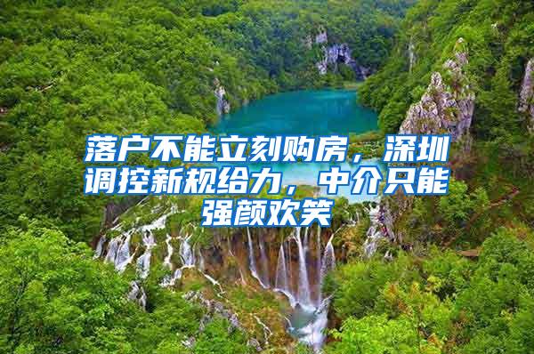 落户不能立刻购房，深圳调控新规给力，中介只能强颜欢笑