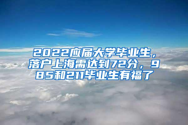 2022应届大学毕业生，落户上海需达到72分，985和211毕业生有福了