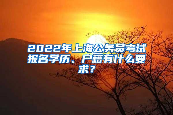 2022年上海公务员考试报名学历、户籍有什么要求？