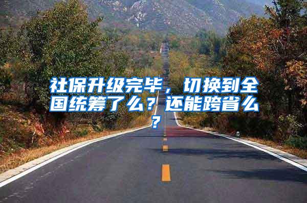 社保升级完毕，切换到全国统筹了么？还能跨省么？