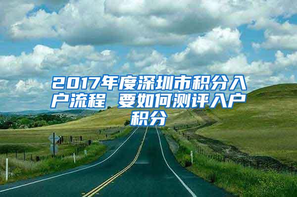 2017年度深圳市积分入户流程 要如何测评入户积分