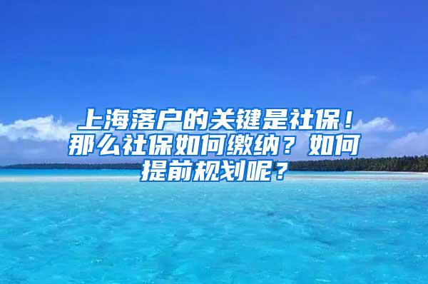 上海落户的关键是社保！那么社保如何缴纳？如何提前规划呢？