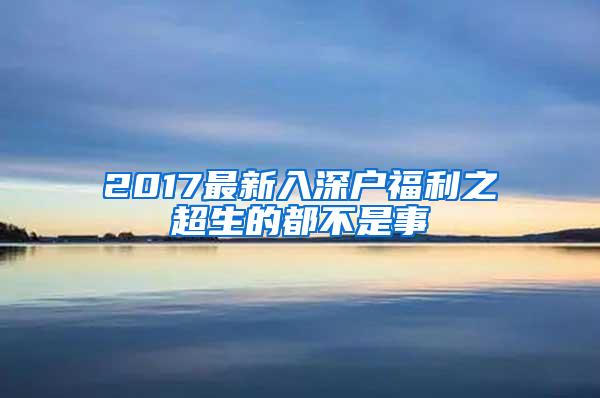 2017最新入深户福利之超生的都不是事